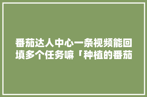 番茄达人中心一条视频能回填多个任务嘛「种植的番茄怎么捆扎视频教程」 番茄达人中心一条视频能回填多个任务嘛「种植的番茄怎么捆扎视频教程」 番茄病虫害防治