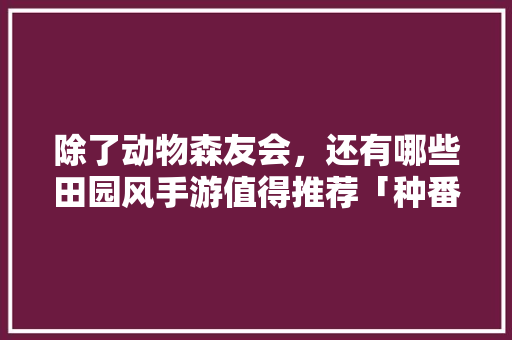 除了动物森友会，还有哪些田园风手游值得推荐「种番茄快乐星球怎么种植的」