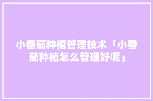 小番茄种植管理技术「小番茄种植怎么管理好呢」 小番茄种植管理技术「小番茄种植怎么管理好呢」 植物种类