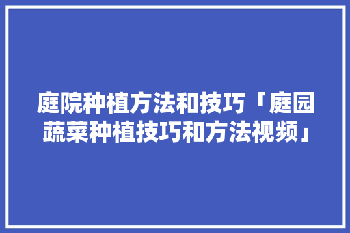 庭院种植方法和技巧「庭园蔬菜种植技巧和方法视频」 庭院种植方法和技巧「庭园蔬菜种植技巧和方法视频」 番茄病虫害防治