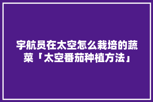 宇航员在太空怎么栽培的蔬菜「太空番茄种植方法」