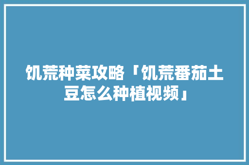 饥荒种菜攻略「饥荒番茄土豆怎么种植视频」 饥荒种菜攻略「饥荒番茄土豆怎么种植视频」 农业常识