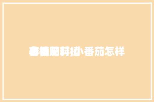 小番茄莳植本领有机肥料,小番茄怎样莳植。 小番茄莳植本领有机肥料,小番茄怎样莳植。 番茄种植技巧