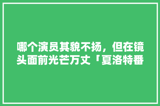 哪个演员其貌不扬,但在镜头面前光芒万丈「夏洛特番茄苗怎么种植的」 土壤施肥 哪个演员其貌不扬,但在镜头面前光芒万丈「夏洛特番茄苗怎么种植的」 哪个演员其貌不扬,但在镜头面前光芒万丈「夏洛特番茄苗怎么种植的」 土壤施肥