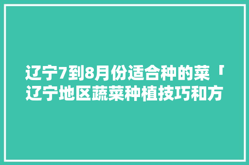 辽宁7到8月份适合种的菜「辽宁地区蔬菜种植技巧和方法」 辽宁7到8月份适合种的菜「辽宁地区蔬菜种植技巧和方法」 花朵知识