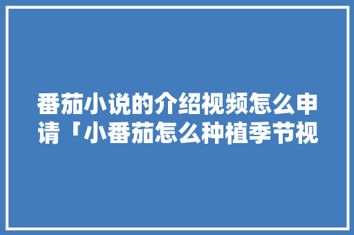 番茄小说的介绍视频怎么申请「小番茄怎么种植季节视频教程」 番茄小说的介绍视频怎么申请「小番茄怎么种植季节视频教程」 种植技巧
