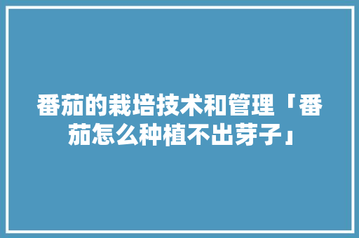 番茄的栽培技术和管理「番茄怎么种植不出芽子」 番茄的栽培技术和管理「番茄怎么种植不出芽子」 农业常识