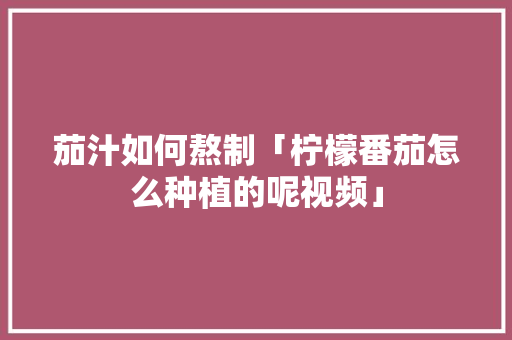 茄汁如何熬制「柠檬番茄怎么种植的呢视频」 茄汁如何熬制「柠檬番茄怎么种植的呢视频」 植物种类