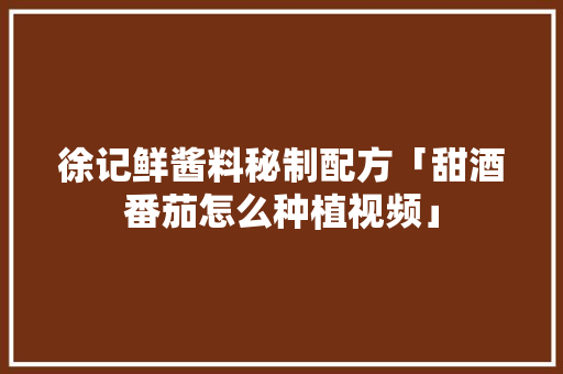 徐记鲜酱料秘制配方「甜酒番茄怎么种植视频」 徐记鲜酱料秘制配方「甜酒番茄怎么种植视频」 土壤施肥