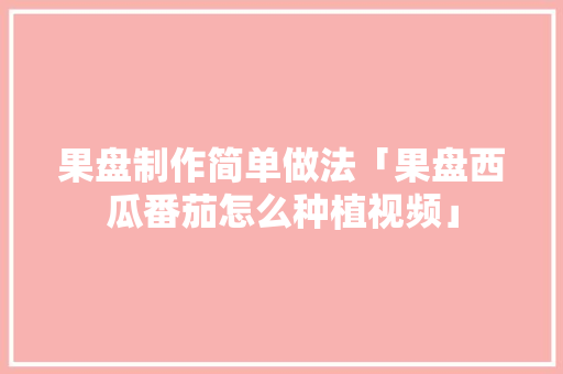 果盘制作简单做法「果盘西瓜番茄怎么种植视频」