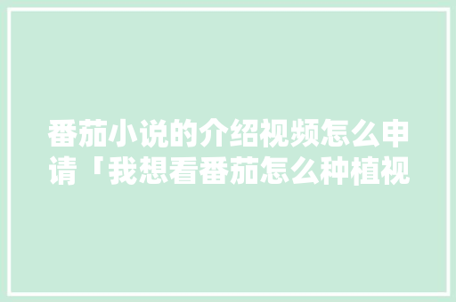 番茄小说的介绍视频怎么申请「我想看番茄怎么种植视频呢」 番茄小说的介绍视频怎么申请「我想看番茄怎么种植视频呢」 植物种类