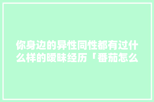 你身边的异性同性都有过什么样的暧昧经历「番茄怎么种植方法视频」 你身边的异性同性都有过什么样的暧昧经历「番茄怎么种植方法视频」 番茄种植技巧