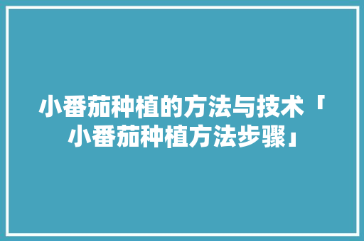 小番茄种植的方法与技术「小番茄种植方法步骤」 小番茄种植的方法与技术「小番茄种植方法步骤」 番茄种植技巧