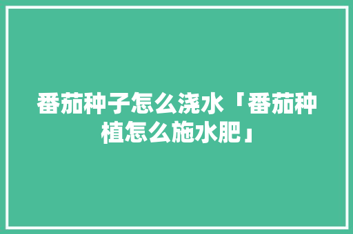 番茄种子怎么浇水「番茄种植怎么施水肥」 番茄种子怎么浇水「番茄种植怎么施水肥」 番茄病虫害防治
