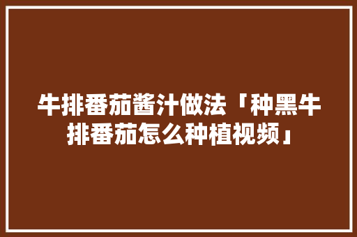 牛排番茄酱汁做法「种黑牛排番茄怎么种植视频」 牛排番茄酱汁做法「种黑牛排番茄怎么种植视频」 农业常识