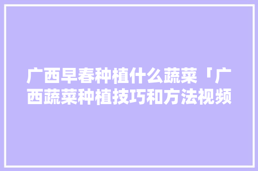广西早春种植什么蔬菜「广西蔬菜种植技巧和方法视频」