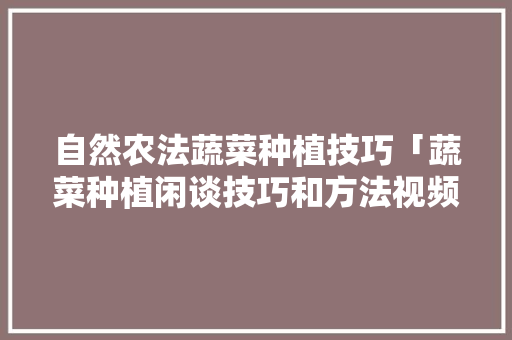 自然农法蔬菜种植技巧「蔬菜种植闲谈技巧和方法视频」 自然农法蔬菜种植技巧「蔬菜种植闲谈技巧和方法视频」 番茄种植技巧