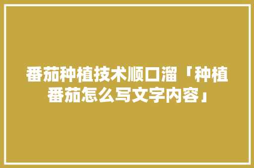 番茄种植技术顺口溜「种植番茄怎么写文字内容」 花朵知识 番茄种植技术顺口溜「种植番茄怎么写文字内容」 番茄种植技术顺口溜「种植番茄怎么写文字内容」 花朵知识