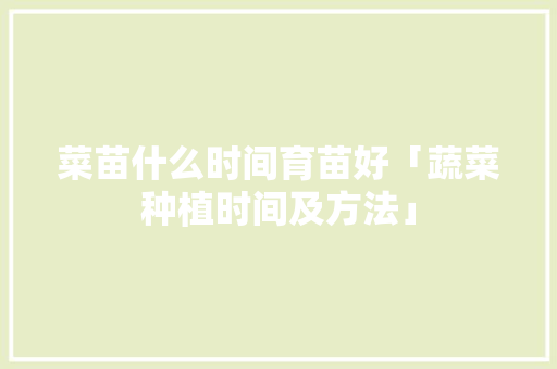 菜苗什么时间育苗好「蔬菜种植时间及方法」 农业常识 菜苗什么时间育苗好「蔬菜种植时间及方法」 菜苗什么时间育苗好「蔬菜种植时间及方法」 农业常识