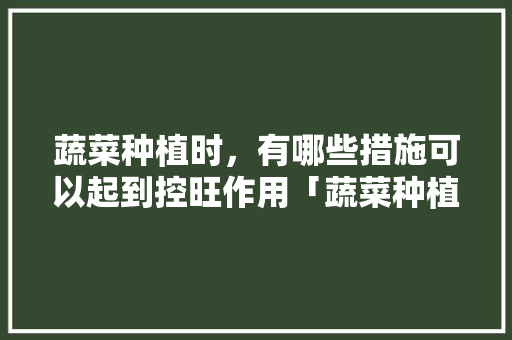 蔬菜种植时，有哪些措施可以起到控旺作用「蔬菜种植技巧知识点归纳图」 蔬菜种植时，有哪些措施可以起到控旺作用「蔬菜种植技巧知识点归纳图」 番茄病虫害防治