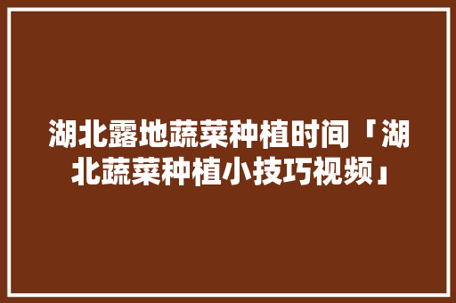 湖北露地蔬菜种植时间「湖北蔬菜种植小技巧视频」 湖北露地蔬菜种植时间「湖北蔬菜种植小技巧视频」 种植技巧