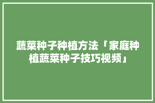 蔬菜种子种植方法「家庭种植蔬菜种子技巧视频」 蔬菜种子种植方法「家庭种植蔬菜种子技巧视频」 番茄种植技巧