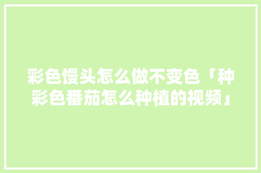 彩色馒头怎么做不变色「种彩色番茄怎么种植的视频」 彩色馒头怎么做不变色「种彩色番茄怎么种植的视频」 植物种类
