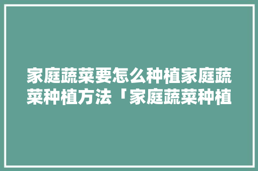 家庭蔬菜要怎么种植家庭蔬菜种植方法「家庭蔬菜种植技巧教程视频」 土壤施肥 家庭蔬菜要怎么种植家庭蔬菜种植方法「家庭蔬菜种植技巧教程视频」 家庭蔬菜要怎么种植家庭蔬菜种植方法「家庭蔬菜种植技巧教程视频」 土壤施肥