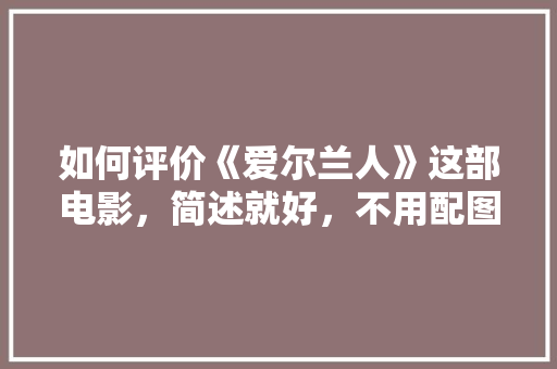 如何评价《爱尔兰人》这部电影，简述就好，不用配图「黑金番茄怎么种植方法视频」