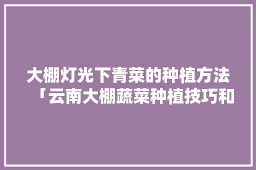 大棚灯光下青菜的种植方法「云南大棚蔬菜种植技巧和方法」 大棚灯光下青菜的种植方法「云南大棚蔬菜种植技巧和方法」 番茄病虫害防治