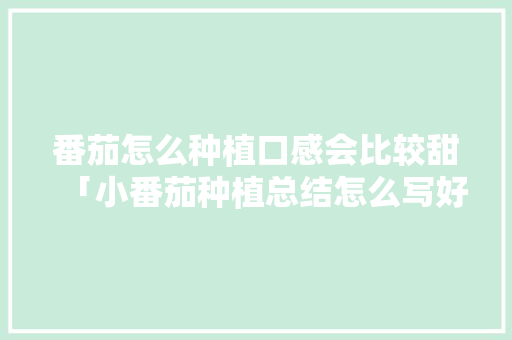 番茄怎么种植口感会比较甜「小番茄种植总结怎么写好看」 番茄怎么种植口感会比较甜「小番茄种植总结怎么写好看」 植物种类