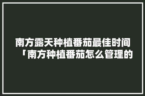 南方露天种植番茄最佳时间「南方种植番茄怎么管理的」 南方露天种植番茄最佳时间「南方种植番茄怎么管理的」 番茄病虫害防治