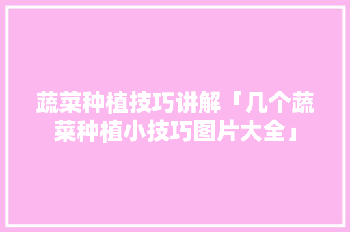 蔬菜种植技巧讲解「几个蔬菜种植小技巧图片大全」 蔬菜种植技巧讲解「几个蔬菜种植小技巧图片大全」 种植技巧