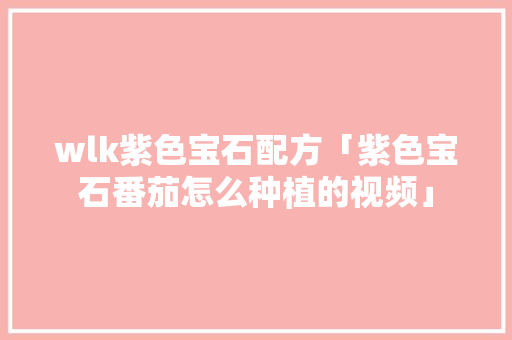 wlk紫色宝石配方「紫色宝石番茄怎么种植的视频」