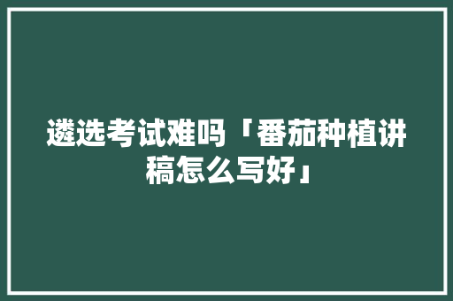 遴选考试难吗「番茄种植讲稿怎么写好」