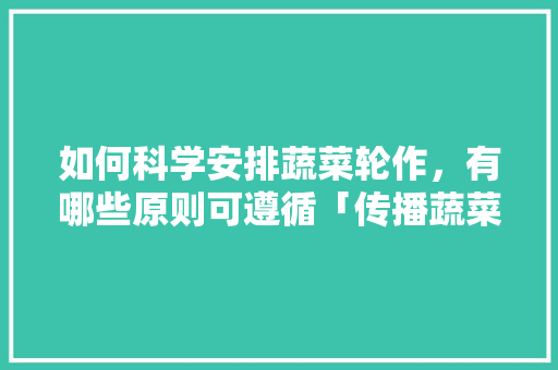 如何科学安排蔬菜轮作，有哪些原则可遵循「传播蔬菜种植小技巧有哪些」 如何科学安排蔬菜轮作，有哪些原则可遵循「传播蔬菜种植小技巧有哪些」 农业常识