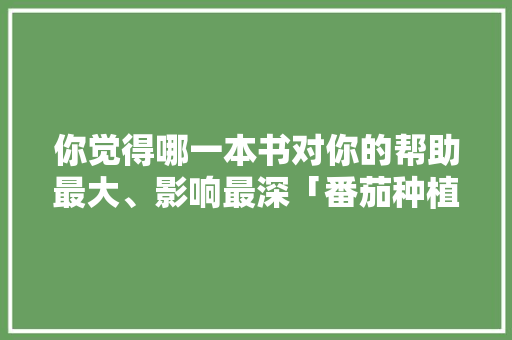你觉得哪一本书对你的帮助最大、影响最深「番茄种植展板照片怎么拍好看」 你觉得哪一本书对你的帮助最大、影响最深「番茄种植展板照片怎么拍好看」 番茄病虫害防治
