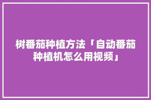 树番茄种植方法「自动番茄种植机怎么用视频」 植物种类 树番茄种植方法「自动番茄种植机怎么用视频」 树番茄种植方法「自动番茄种植机怎么用视频」 植物种类
