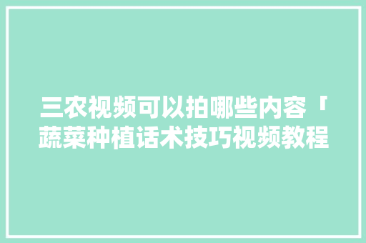 三农视频可以拍哪些内容「蔬菜种植话术技巧视频教程」 三农视频可以拍哪些内容「蔬菜种植话术技巧视频教程」 番茄种植技巧