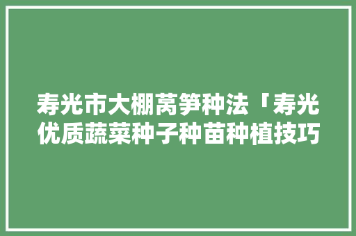 寿光市大棚莴笋种法「寿光优质蔬菜种子种苗种植技巧和方法」