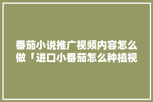 番茄小说推广视频内容怎么做「进口小番茄怎么种植视频教程」