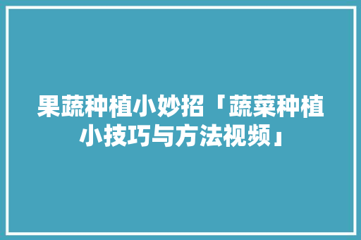 果蔬种植小妙招「蔬菜种植小技巧与方法视频」 果蔬种植小妙招「蔬菜种植小技巧与方法视频」 农业常识