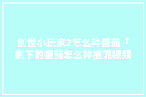 创世小玩家2怎么种番茄「剩下的番茄怎么种植呢视频」 创世小玩家2怎么种番茄「剩下的番茄怎么种植呢视频」 番茄病虫害防治