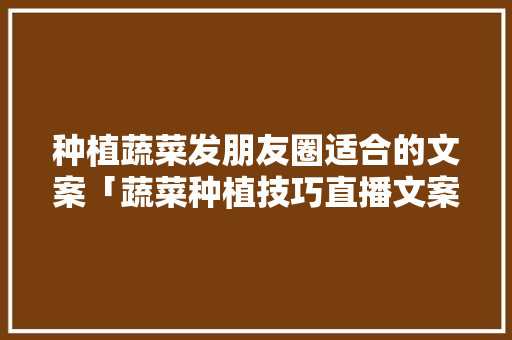 种植蔬菜发朋友圈适合的文案「蔬菜种植技巧直播文案怎么写」 种植蔬菜发朋友圈适合的文案「蔬菜种植技巧直播文案怎么写」 番茄种植技巧