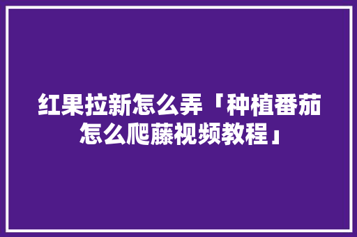 红果拉新怎么弄「种植番茄怎么爬藤视频教程」 红果拉新怎么弄「种植番茄怎么爬藤视频教程」 花朵知识