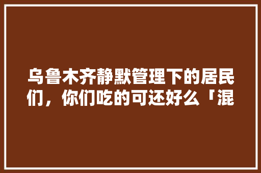 乌鲁木齐静默管理下的居民们，你们吃的可还好么「混装番茄种子怎么种植的」 乌鲁木齐静默管理下的居民们，你们吃的可还好么「混装番茄种子怎么种植的」 种植技巧