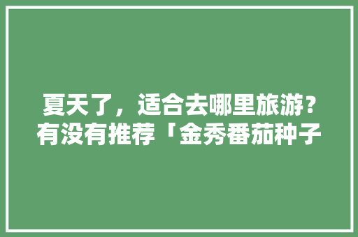 夏天了，适合去哪里旅游？有没有推荐「金秀番茄种子怎么种植的」 夏天了，适合去哪里旅游？有没有推荐「金秀番茄种子怎么种植的」 土壤施肥