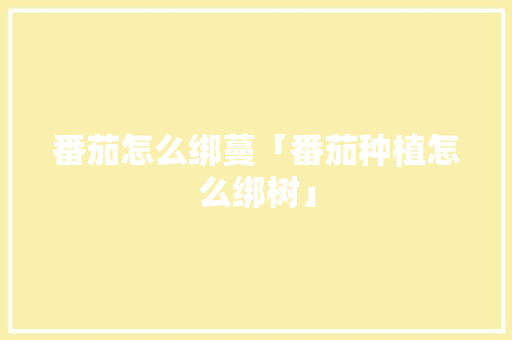 番茄怎么绑蔓「番茄种植怎么绑树」 番茄怎么绑蔓「番茄种植怎么绑树」 番茄病虫害防治