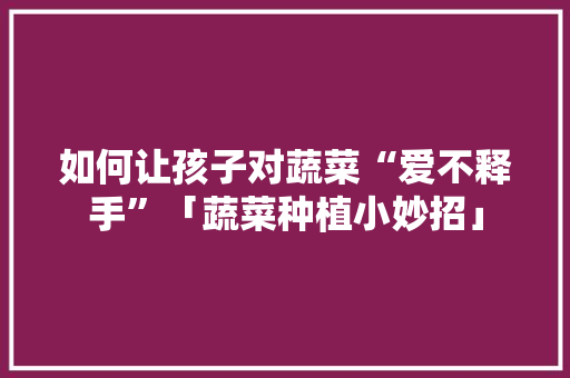 如何让孩子对蔬菜“爱不释手”「蔬菜种植小妙招」 如何让孩子对蔬菜“爱不释手”「蔬菜种植小妙招」 番茄种植技巧