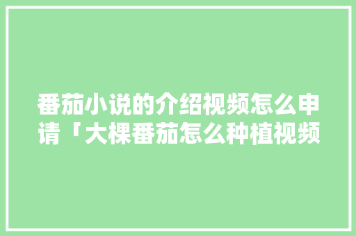 番茄小说的介绍视频怎么申请「大棵番茄怎么种植视频教程」 番茄小说的介绍视频怎么申请「大棵番茄怎么种植视频教程」 花朵知识